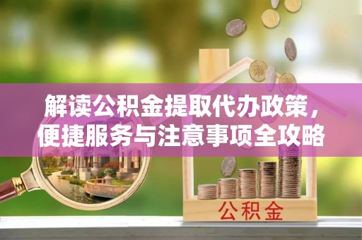 矿区解读公积金提取代办政策，便捷服务与注意事项全攻略