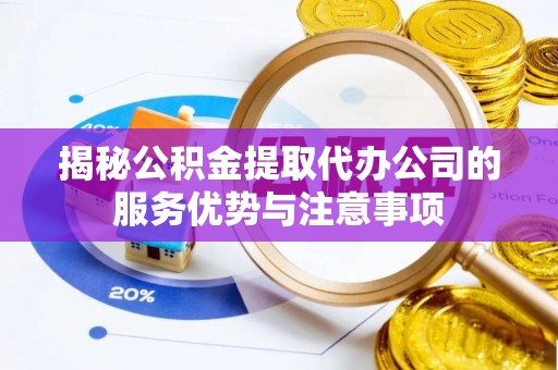 大安揭秘公积金提取代办公司的服务优势与注意事项