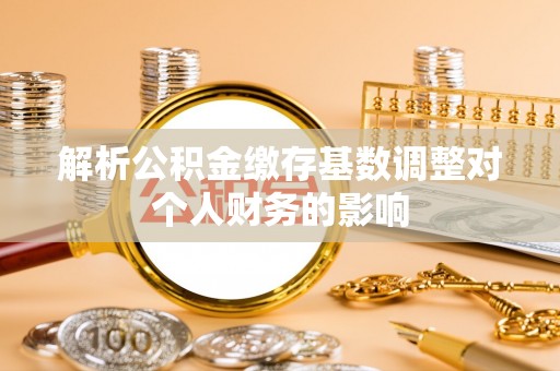 大安解析公积金缴存基数调整对个人财务的影响