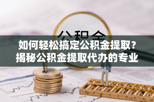 大安如何轻松搞定公积金提取？揭秘公积金提取代办的专业服务