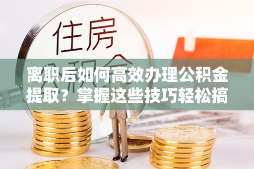北海离职后如何高效办理公积金提取？掌握这些技巧轻松搞定