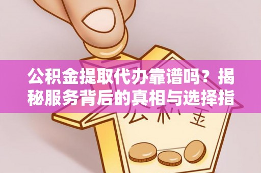 北海公积金提取代办靠谱吗？揭秘服务背后的真相与选择指南