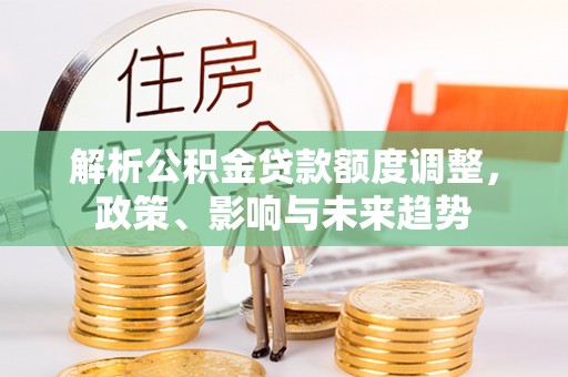 黔南解析公积金贷款额度调整，政策、影响与未来趋势