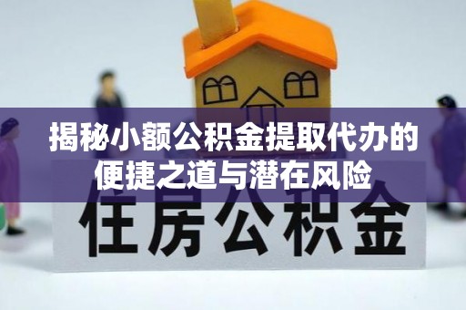 黔南揭秘小额公积金提取代办的便捷之道与潜在风险