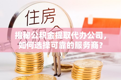 黔南揭秘公积金提取代办公司，如何选择可靠的服务商？