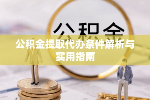 普湾新区公积金提取代办条件解析与实用指南