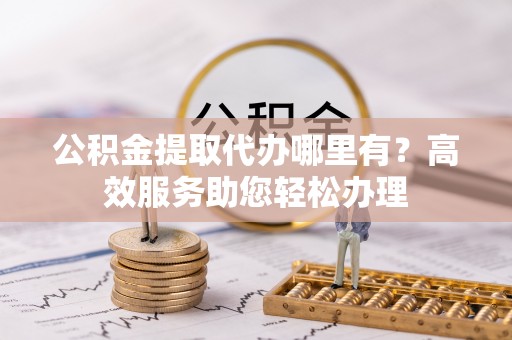普湾新区公积金提取代办哪里有？高效服务助您轻松办理