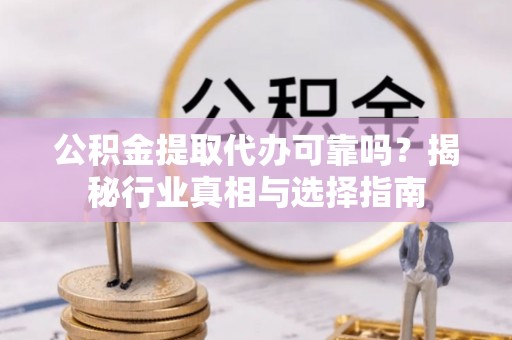 崇左公积金提取代办可靠吗？揭秘行业真相与选择指南