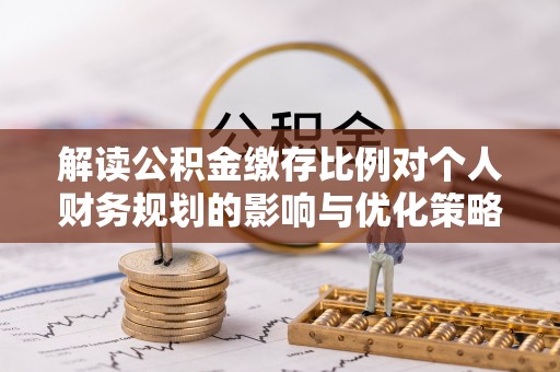 纳溪解读公积金缴存比例对个人财务规划的影响与优化策略