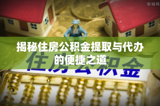 纳溪揭秘住房公积金提取与代办的便捷之道