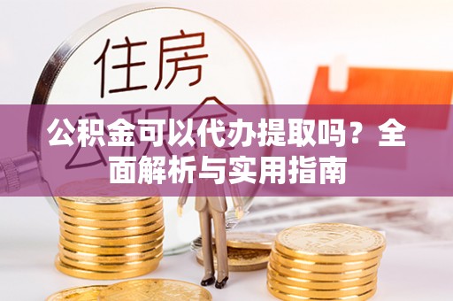 大安公积金可以代办提取吗？全面解析与实用指南