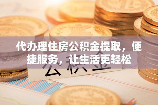 大安代办理住房公积金提取，便捷服务，让生活更轻松