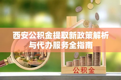 姚安西安公积金提取新政策解析与代办服务全指南