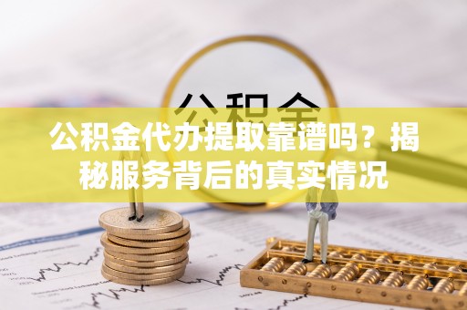 滨海公积金代办提取靠谱吗？揭秘服务背后的真实情况