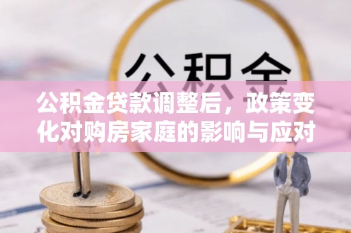 姚安公积金贷款调整后，政策变化对购房家庭的影响与应对策略