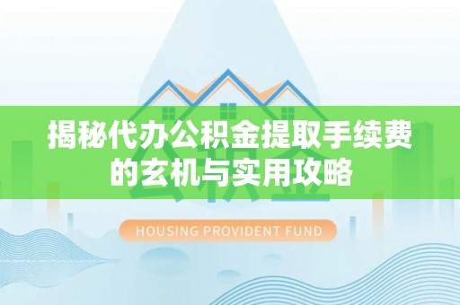 姚安揭秘代办公积金提取手续费的玄机与实用攻略
