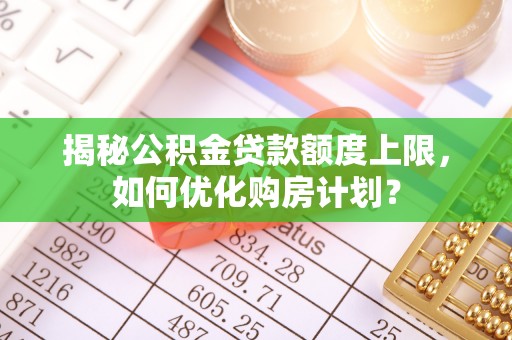 怀远揭秘公积金贷款额度上限，如何优化购房计划？