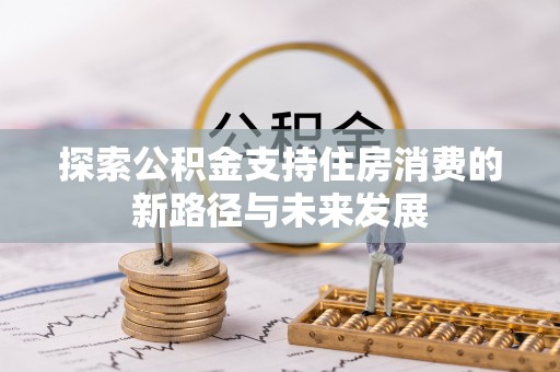 怀远探索公积金支持住房消费的新路径与未来发展