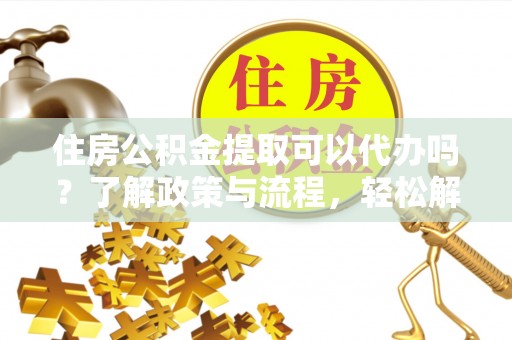 峨眉山住房公积金提取可以代办吗？了解政策与流程，轻松解决你的疑问