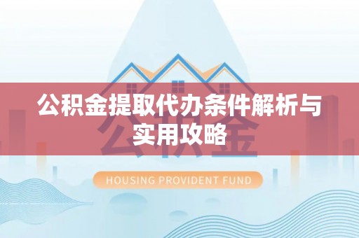 怀远公积金提取代办条件解析与实用攻略