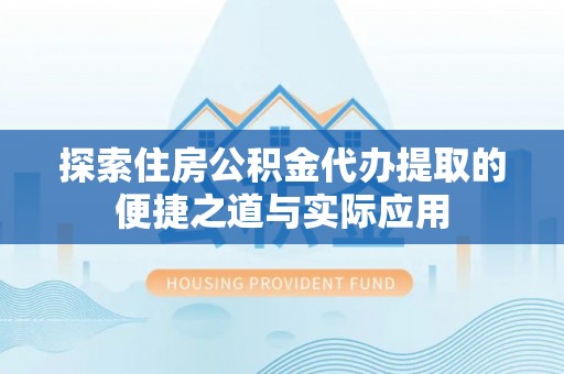 峨眉山探索住房公积金代办提取的便捷之道与实际应用