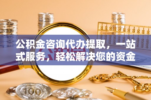 薛城公积金咨询代办提取，一站式服务，轻松解决您的资金需求
