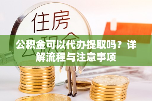 汉川公积金可以代办提取吗？详解流程与注意事项