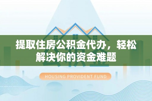 汉川提取住房公积金代办，轻松解决你的资金难题