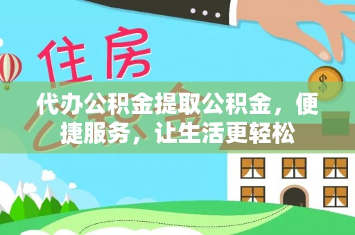 汉川代办公积金提取公积金，便捷服务，让生活更轻松