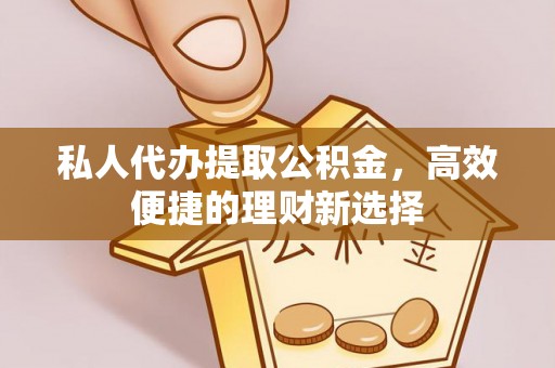 汉川私人代办提取公积金，高效便捷的理财新选择