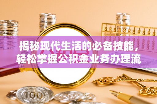 沅陵揭秘现代生活的必备技能，轻松掌握公积金业务办理流程