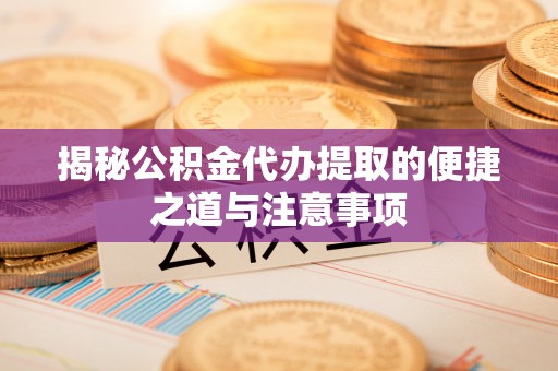 沅陵揭秘公积金代办提取的便捷之道与注意事项