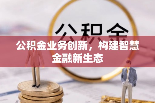沅陵公积金业务创新，构建智慧金融新生态
