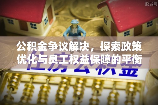 沅陵公积金争议解决，探索政策优化与员工权益保障的平衡点