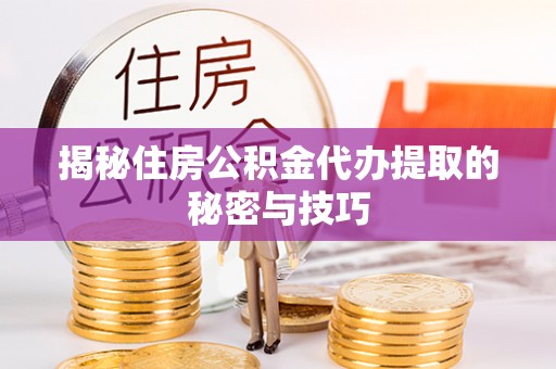 平塘揭秘住房公积金代办提取的秘密与技巧