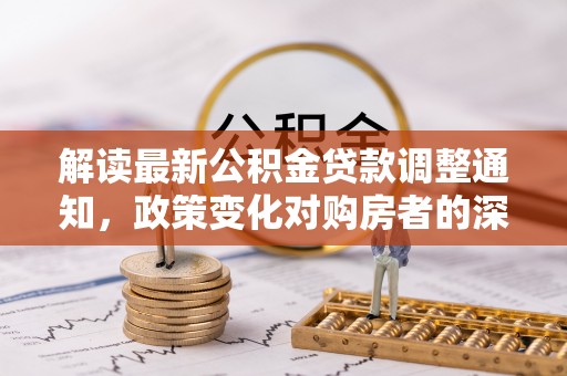 罗城解读最新公积金贷款调整通知，政策变化对购房者的深远影响
