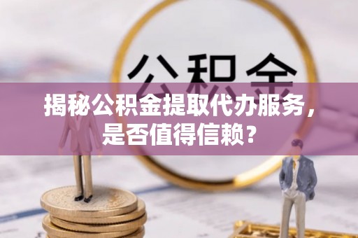 宁陕揭秘公积金提取代办服务，是否值得信赖？