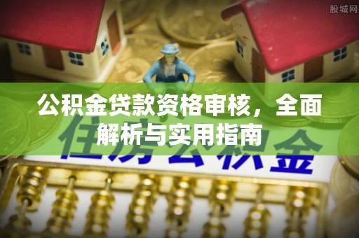 自流井公积金贷款资格审核，全面解析与实用指南