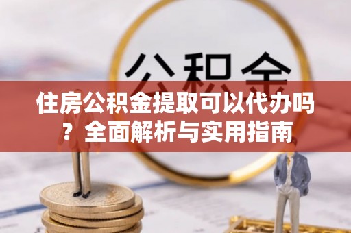 新乡住房公积金提取可以代办吗？全面解析与实用指南