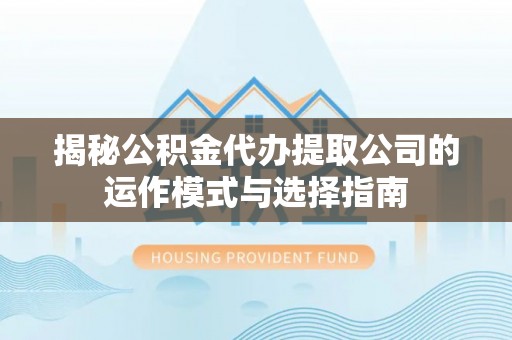 新乡揭秘公积金代办提取公司的运作模式与选择指南