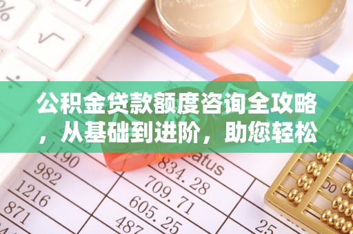 新乡公积金贷款额度咨询全攻略，从基础到进阶，助您轻松掌握关键要点