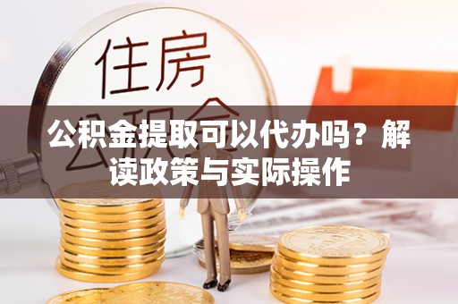 大通公积金提取可以代办吗？解读政策与实际操作