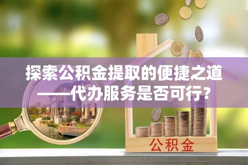 平塘探索公积金提取的便捷之道——代办服务是否可行？