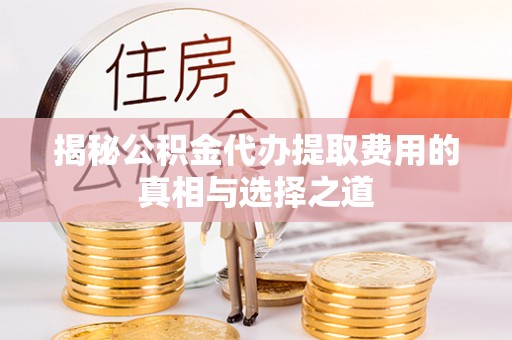 平塘揭秘公积金代办提取费用的真相与选择之道