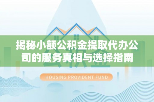 新乡揭秘小额公积金提取代办公司的服务真相与选择指南
