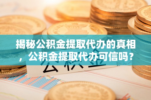 理塘揭秘公积金提取代办的真相，公积金提取代办可信吗？