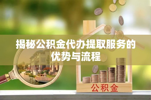 理塘揭秘公积金代办提取服务的优势与流程