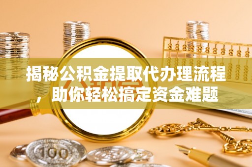 龙华揭秘公积金提取代办理流程，助你轻松搞定资金难题