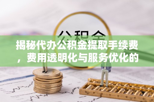 雨花揭秘代办公积金提取手续费，费用透明化与服务优化的关键