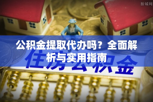 上虞公积金提取代办吗？全面解析与实用指南